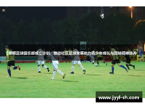 草根足球俱乐部成立计划:推动社区足球发展助力青少年成长与团结精神培养 草根足球俱乐部成立计划:推动社区足球发展助力青少年成长与团结精神培养