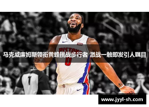 马克威廉姆斯领衔黄蜂挑战步行者 激战一触即发引人瞩目 马克威廉姆斯领衔黄蜂挑战步行者 激战一触即发引人瞩目