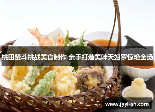 桃田贤斗挑战美食制作 亲手打造美味天妇罗惊艳全场