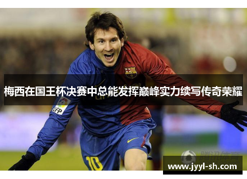 梅西在国王杯决赛中总能发挥巅峰实力续写传奇荣耀 梅西在国王杯决赛中总能发挥巅峰实力续写传奇荣耀