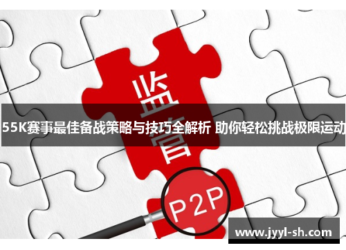 55K赛事最佳备战策略与技巧全解析 助你轻松挑战极限运动