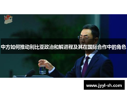 中方如何推动利比亚政治和解进程及其在国际合作中的角色