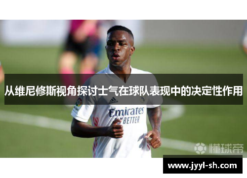 从维尼修斯视角探讨士气在球队表现中的决定性作用 从维尼修斯视角探讨士气在球队表现中的决定性作用