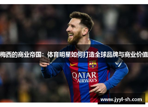 梅西的商业帝国:体育明星如何打造全球品牌与商业价值 梅西的商业帝国:体育明星如何打造全球品牌与商业价值
