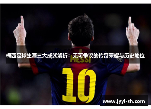 梅西足球生涯三大成就解析：无可争议的传奇荣耀与历史地位