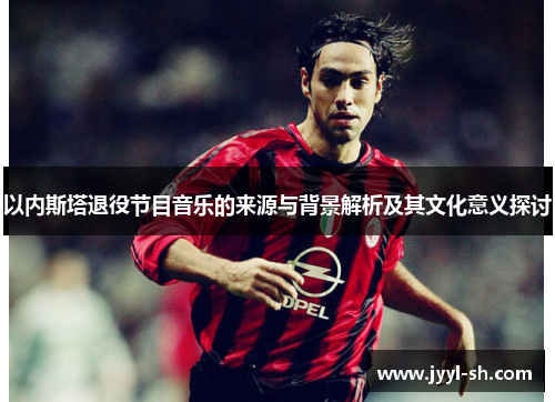 以内斯塔退役节目音乐的来源与背景解析及其文化意义探讨 以内斯塔退役节目音乐的来源与背景解析及其文化意义探讨