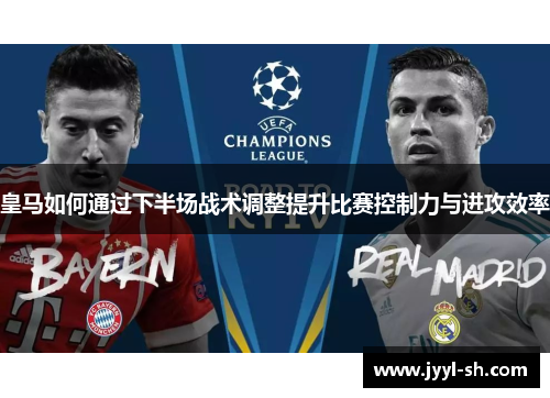 皇马如何通过下半场战术调整提升比赛控制力与进攻效率