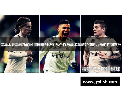 皇马本赛季成功的关键因素剖析团队合作与战术革新如何助力他们称霸欧洲 皇马本赛季成功的关键因素剖析团队合作与战术革新如何助力他们称霸欧洲