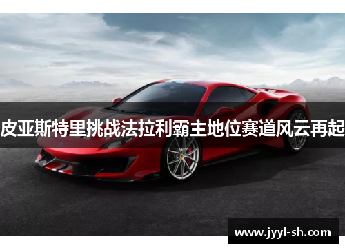 皮亚斯特里挑战法拉利霸主地位赛道风云再起