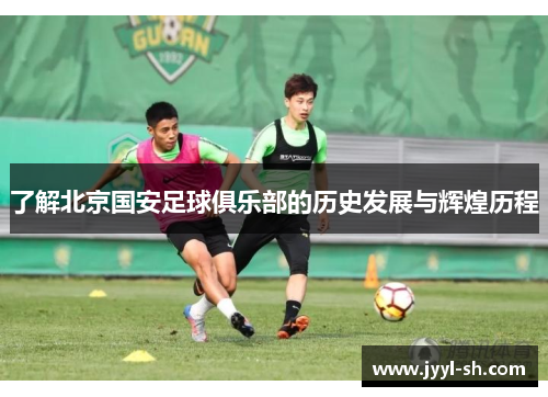 了解北京国安足球俱乐部的历史发展与辉煌历程 了解北京国安足球俱乐部的历史发展与辉煌历程