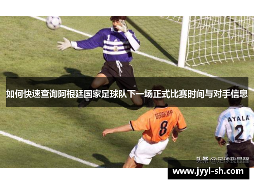 如何快速查询阿根廷国家足球队下一场正式比赛时间与对手信息 如何快速查询阿根廷国家足球队下一场正式比赛时间与对手信息