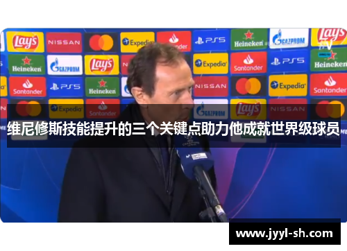 维尼修斯技能提升的三个关键点助力他成就世界级球员 维尼修斯技能提升的三个关键点助力他成就世界级球员
