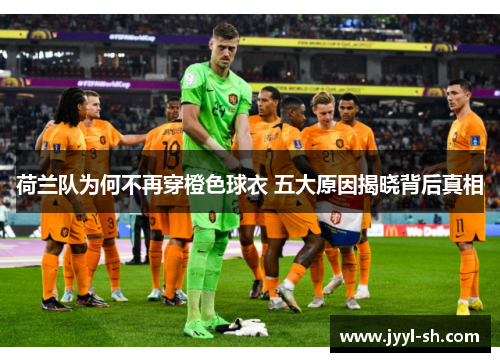 荷兰队为何不再穿橙色球衣 五大原因揭晓背后真相