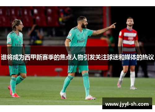 谁将成为西甲新赛季的焦点人物引发关注球迷和媒体的热议